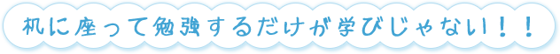 机に座って勉強するだけが学びじゃない!!